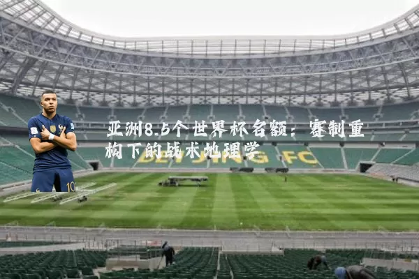 亚洲8.5个世界杯名额:赛制重构下的战术地理学