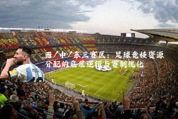 西/中/东三赛区:足球竞技资源分配的底层逻辑与赛制优化
