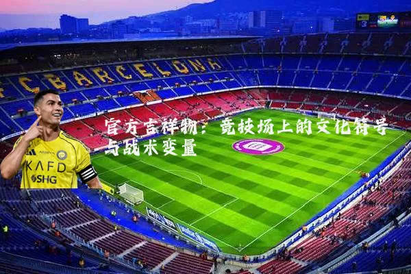 官方吉祥物：竞技场上的文化符号与战术变量