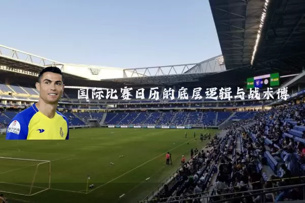 国际比赛日历的底层逻辑与战术博弈