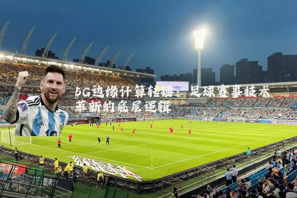 5G边缘计算转播：足球赛事技术革新的底层逻辑