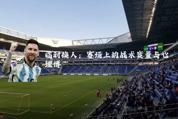临时换人：赛场上的战术变量与心理博弈