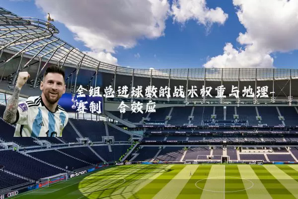 全组总进球数的战术权重与地理-赛制耦合效应